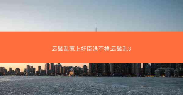 云鬓乱惹上奸臣逃不掉;云鬓乱3