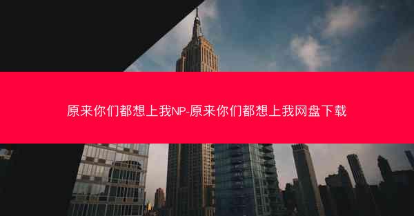 原来你们都想上我NP-原来你们都想上我网盘下载