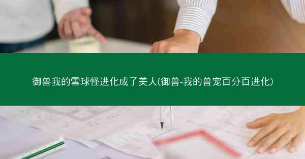 御兽我的雪球怪进化成了美人(御兽-我的兽宠百分百进化)