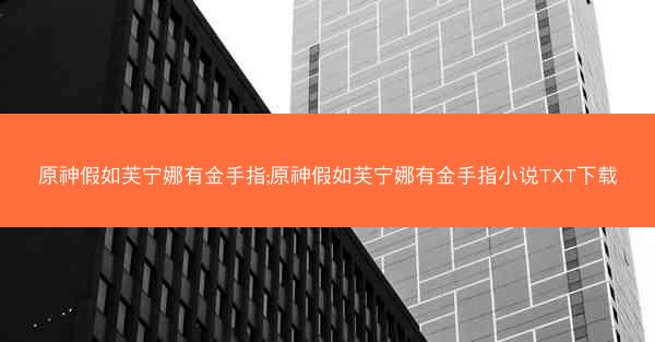 原神假如芙宁娜有金手指;原神假如芙宁娜有金手指小说TXT下载