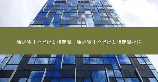 原神我才不是提瓦特魅魔、原神我才不是提瓦特魅魔小说