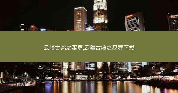 云疆古煞之巫葬;云疆古煞之巫葬下载