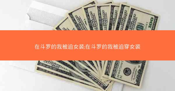 在斗罗的我被迫女装;在斗罗的我被迫穿女装
