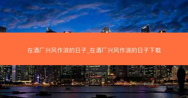 在酒厂兴风作浪的日子_在酒厂兴风作浪的日子下载