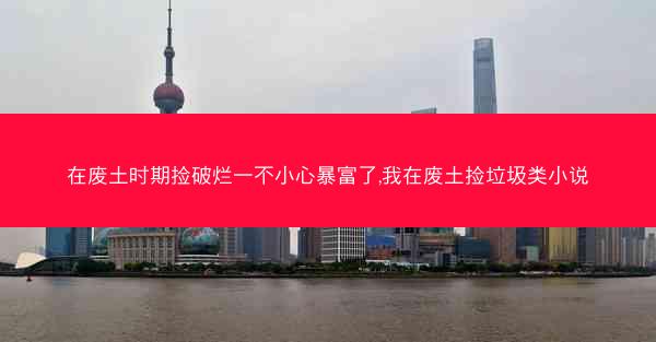 在废土时期捡破烂一不小心暴富了,我在废土捡垃圾类小说