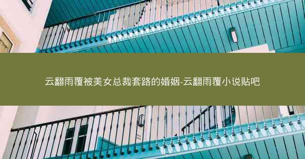 云翻雨覆被美女总裁套路的婚姻-云翻雨覆小说贴吧