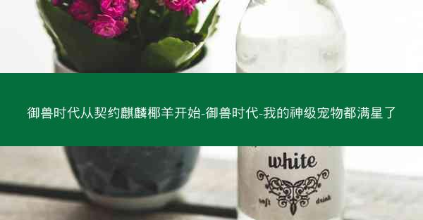 御兽时代从契约麒麟椰羊开始-御兽时代-我的神级宠物都满星了