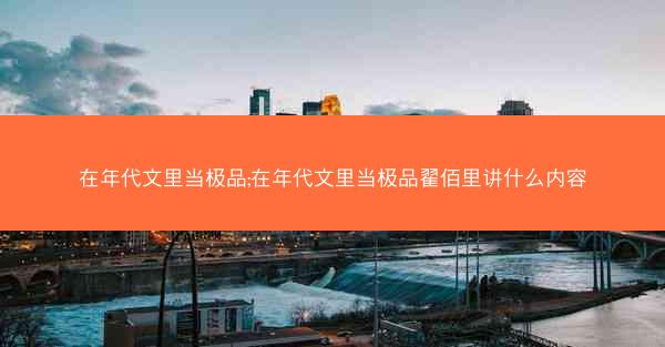 在年代文里当极品;在年代文里当极品翟佰里讲什么内容