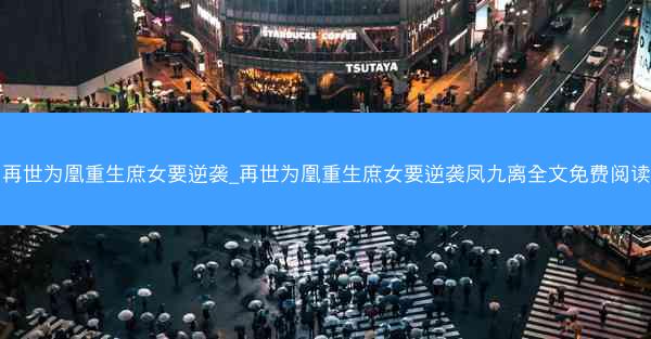 再世为凰重生庶女要逆袭_再世为凰重生庶女要逆袭凤九离全文免费阅读