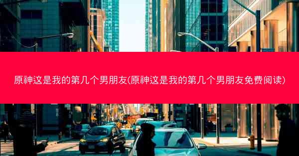 原神这是我的第几个男朋友(原神这是我的第几个男朋友免费阅读)