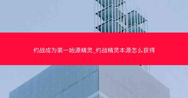 约战成为第一始源精灵_约战精灵本源怎么获得