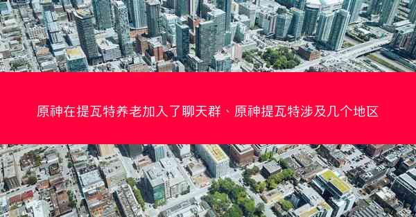 原神在提瓦特养老加入了聊天群、原神提瓦特涉及几个地区