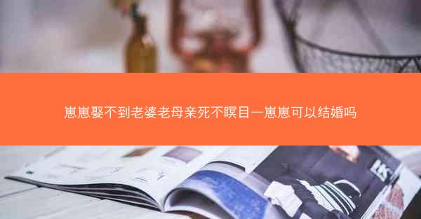崽崽娶不到老婆老母亲死不瞑目—崽崽可以结婚吗