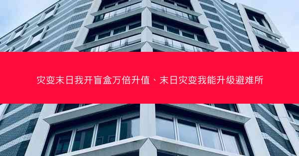 灾变末日我开盲盒万倍升值、末日灾变我能升级避难所 灾变末日我开盲盒万倍升值、末日灾变我能升级避难所