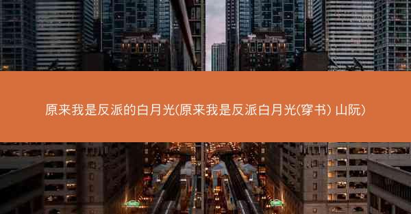原来我是反派的白月光(原来我是反派白月光(穿书) 山阮)