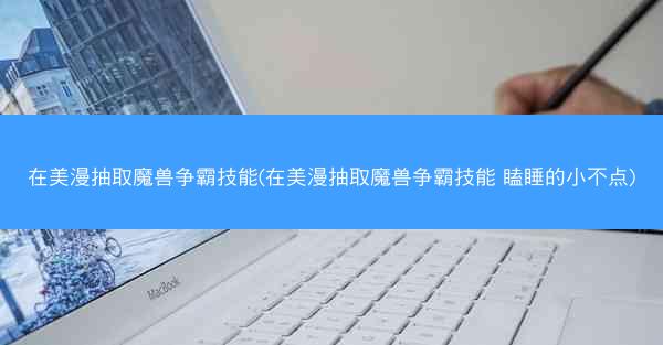 在美漫抽取魔兽争霸技能(在美漫抽取魔兽争霸技能 瞌睡的小不点)