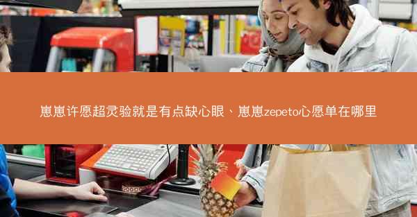 崽崽许愿超灵验就是有点缺心眼、崽崽zepeto心愿单在哪里 崽崽许愿超灵验就是有点缺心眼、崽崽zepeto心愿单在哪里