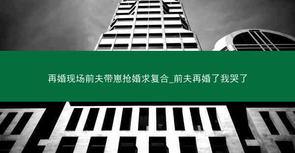 再婚现场前夫带崽抢婚求复合_前夫再婚了我哭了