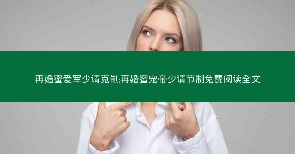 再婚蜜爱军少请克制;再婚蜜宠帝少请节制免费阅读全文