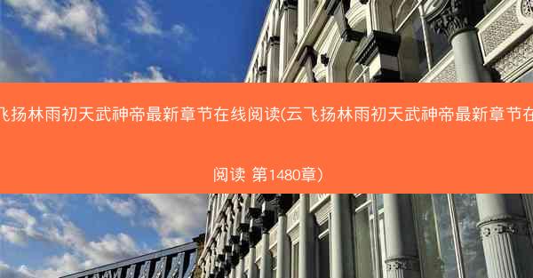 云飞扬林雨初天武神帝最新章节在线阅读(云飞扬林雨初天武神帝最新章节在线阅读 第1480章)