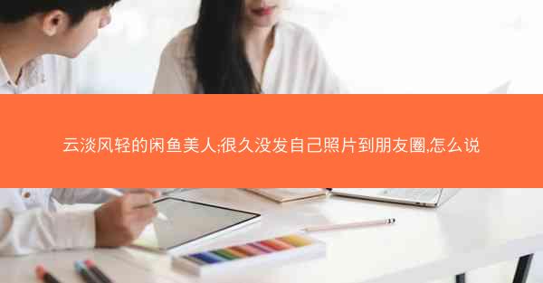 云淡风轻的闲鱼美人;很久没发自己照片到朋友圈,怎么说