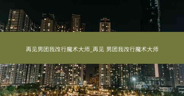 再见男团我改行魔术大师_再见 男团我改行魔术大师