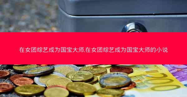 在女团综艺成为国宝大师,在女团综艺成为国宝大师的小说
