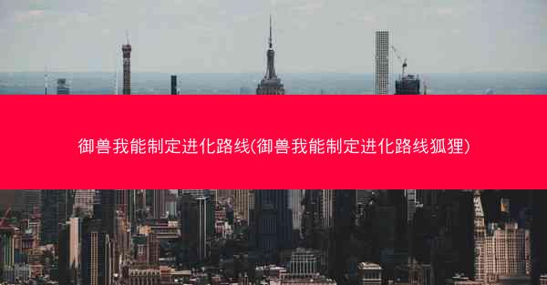 御兽我能制定进化路线(御兽我能制定进化路线狐狸)