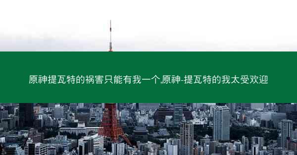 原神提瓦特的祸害只能有我一个,原神-提瓦特的我太受欢迎