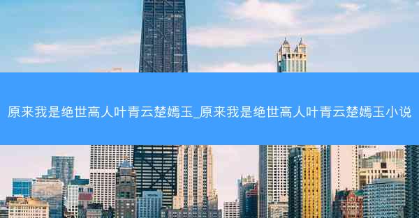 原来我是绝世高人叶青云楚嫣玉_原来我是绝世高人叶青云楚嫣玉小说