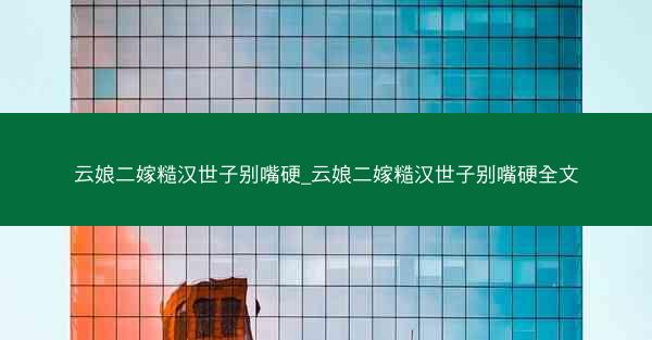 云娘二嫁糙汉世子别嘴硬_云娘二嫁糙汉世子别嘴硬全文