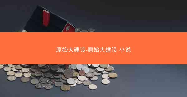 原始大建设-原始大建设 小说