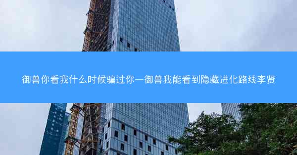 御兽你看我什么时候骗过你—御兽我能看到隐藏进化路线李贤