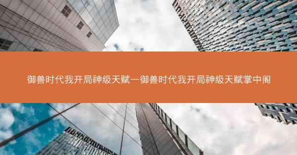 御兽时代我开局神级天赋—御兽时代我开局神级天赋掌中阁