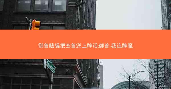 御兽瞎编把宠兽送上神话;御兽-我连神魔