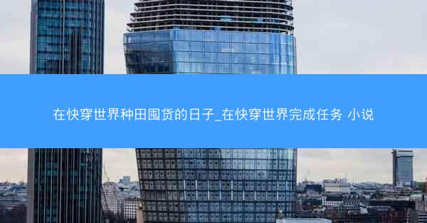 在快穿世界种田囤货的日子_在快穿世界完成任务 小说