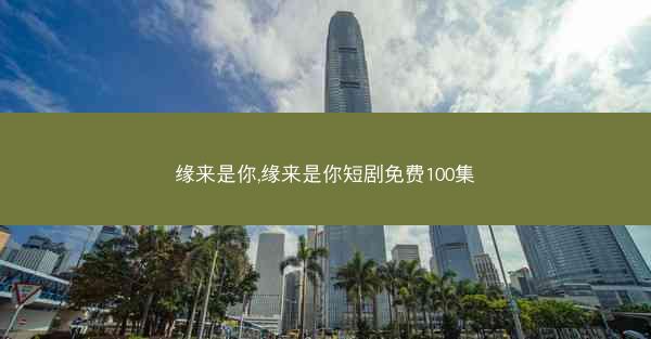 缘来是你,缘来是你短剧免费100集