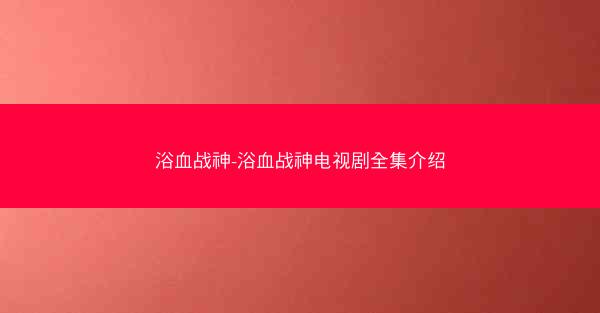 浴血战神-浴血战神电视剧全集介绍 浴血战神-浴血战神电视剧全集介绍
