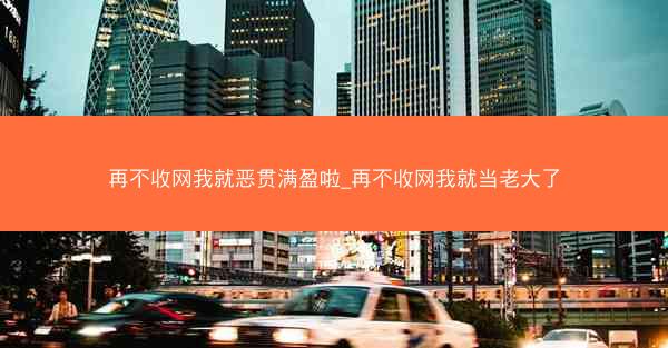 再不收网我就恶贯满盈啦_再不收网我就当老大了