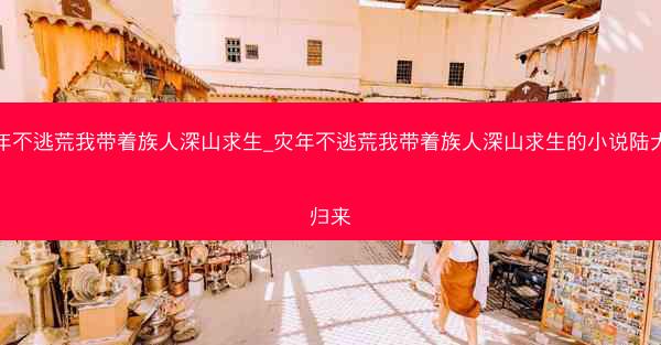 灾年不逃荒我带着族人深山求生_灾年不逃荒我带着族人深山求生的小说陆大林归来
