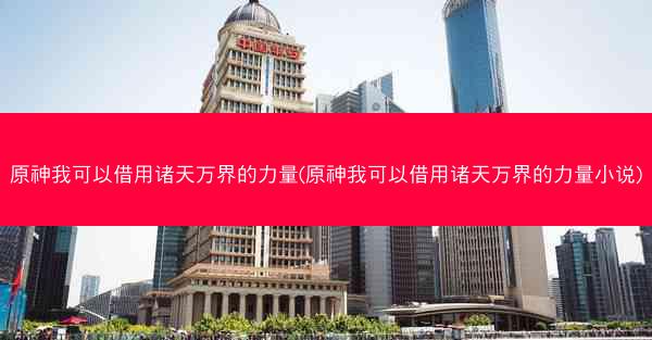 原神我可以借用诸天万界的力量(原神我可以借用诸天万界的力量小说)