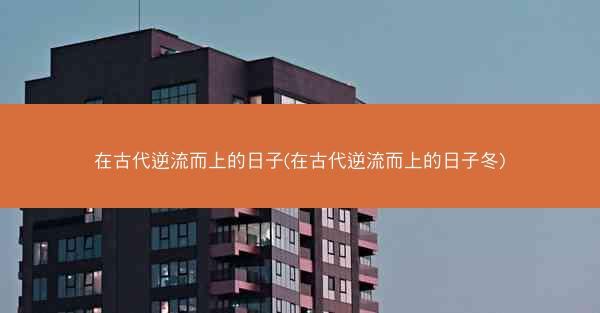 在古代逆流而上的日子(在古代逆流而上的日子冬)