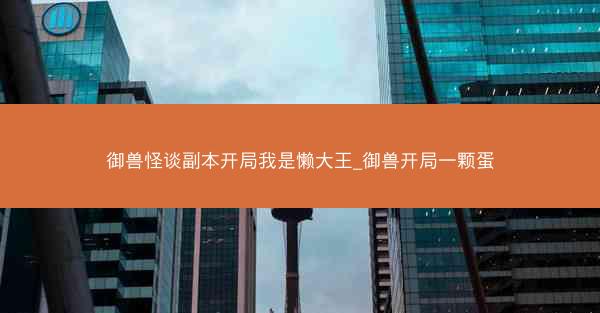 御兽怪谈副本开局我是懒大王_御兽开局一颗蛋