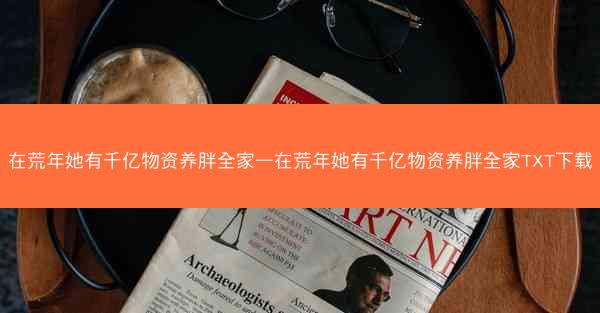 在荒年她有千亿物资养胖全家—在荒年她有千亿物资养胖全家TXT下载