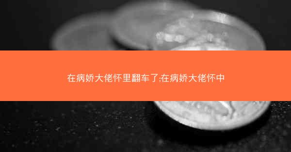 在病娇大佬怀里翻车了;在病娇大佬怀中