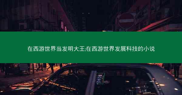 在西游世界当发明大王;在西游世界发展科技的小说