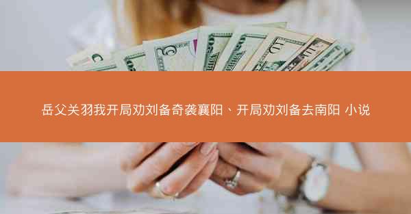 岳父关羽我开局劝刘备奇袭襄阳、开局劝刘备去南阳 小说