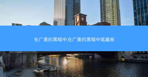 在广袤的黑暗中,在广袤的黑暗中笔趣阁 在广袤的黑暗中,在广袤的黑暗中笔趣阁