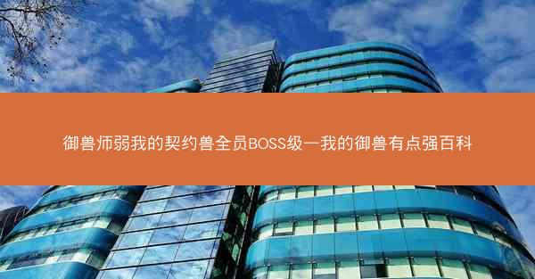 御兽师弱我的契约兽全员BOSS级—我的御兽有点强百科
