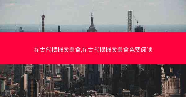 在古代摆摊卖美食,在古代摆摊卖美食免费阅读